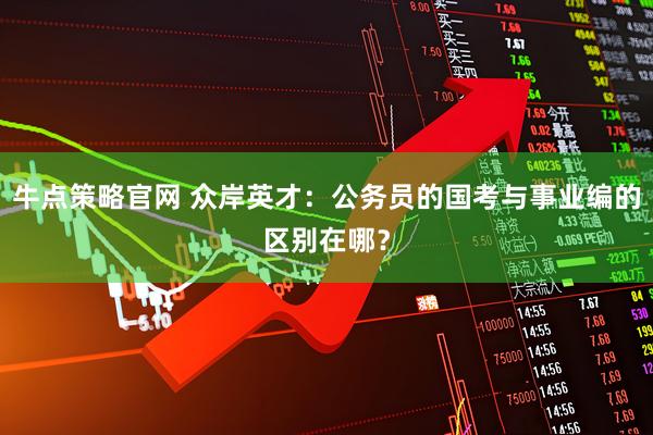 牛点策略官网 众岸英才：公务员的国考与事业编的区别在哪？
