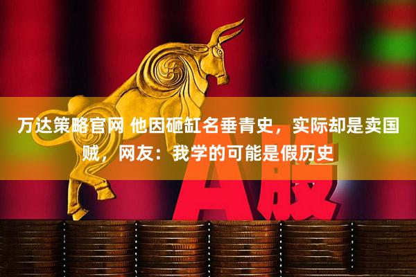 万达策略官网 他因砸缸名垂青史，实际却是卖国贼，网友：我学的可能是假历史