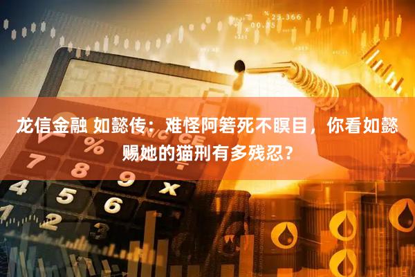 龙信金融 如懿传：难怪阿箬死不瞑目，你看如懿赐她的猫刑有多残忍？