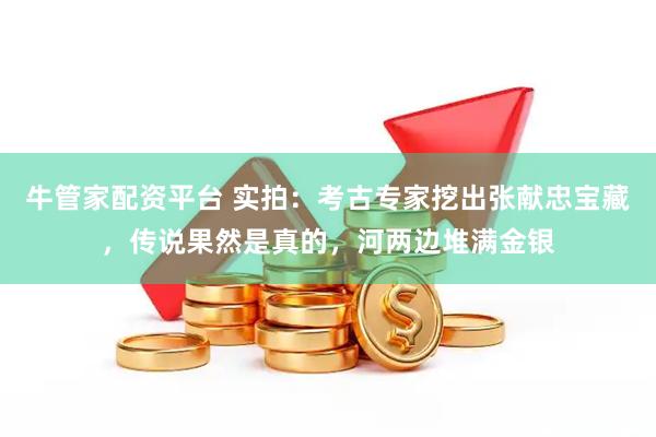 牛管家配资平台 实拍：考古专家挖出张献忠宝藏，传说果然是真的，河两边堆满金银