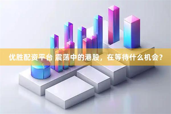 优胜配资平台 震荡中的港股，在等待什么机会？