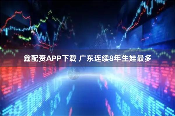 鑫配资APP下载 广东连续8年生娃最多