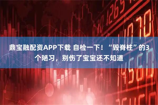 鼎宝融配资APP下载 自检一下！“毁脊柱”的3个陋习，别伤了宝宝还不知道
