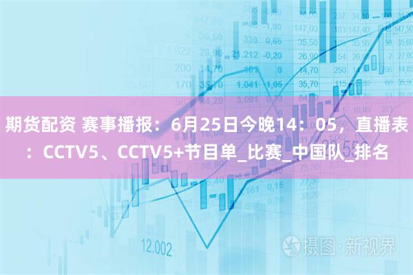 期货配资 赛事播报：6月25日今晚14：05，直播表：CCTV5、CCTV5+节目单_比赛_中国队_排名