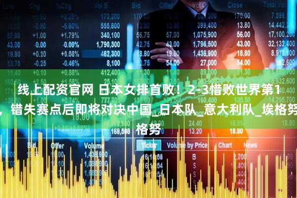 线上配资官网 日本女排首败！2-3惜败世界第1，错失赛点后即将对决中国_日本队_意大利队_埃格努