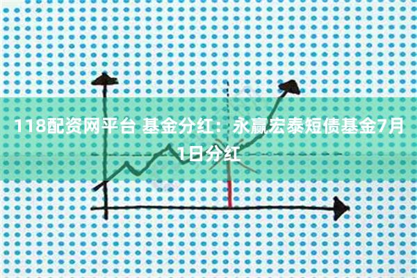 118配资网平台 基金分红：永赢宏泰短债基金7月1日分红