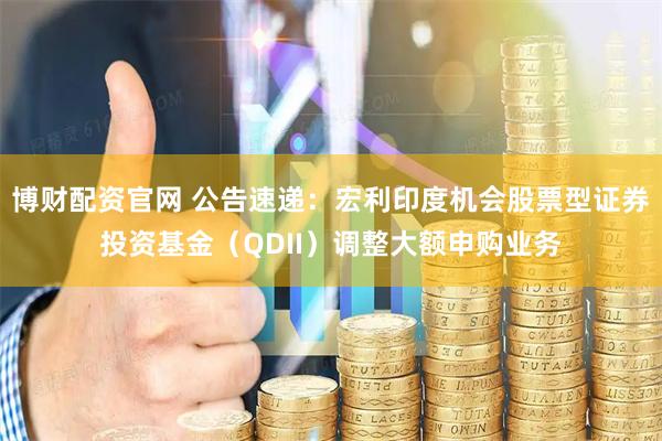 博财配资官网 公告速递：宏利印度机会股票型证券投资基金（QDII）调整大额申购业务