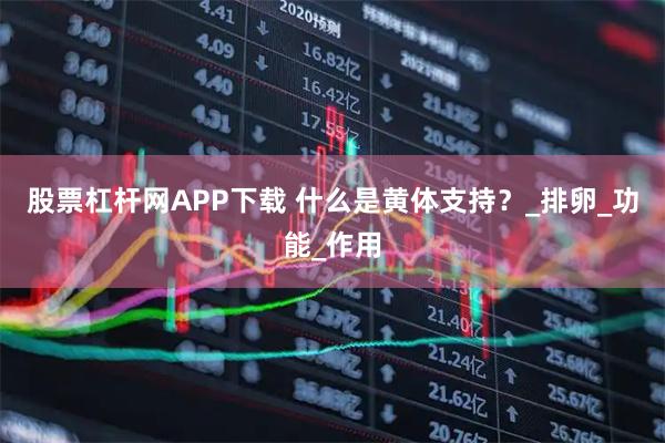 股票杠杆网APP下载 什么是黄体支持？_排卵_功能_作用