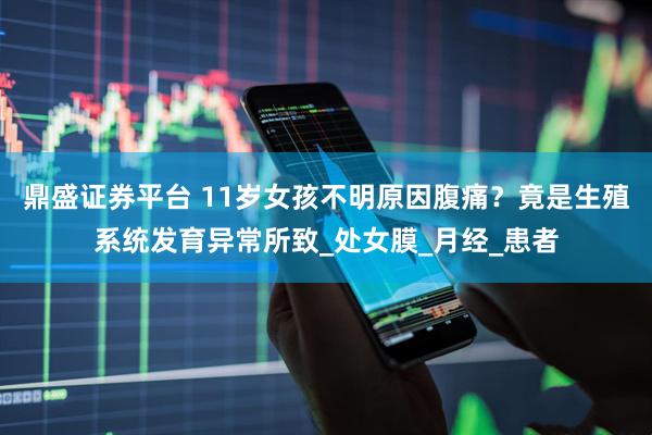 鼎盛证券平台 11岁女孩不明原因腹痛？竟是生殖系统发育异常所致_处女膜_月经_患者