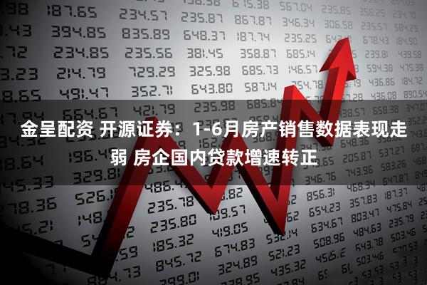 金呈配资 开源证券：1-6月房产销售数据表现走弱 房企国内贷款增速转正