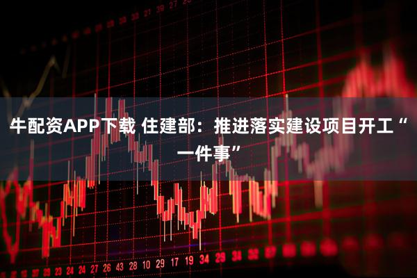 牛配资APP下载 住建部：推进落实建设项目开工“一件事”