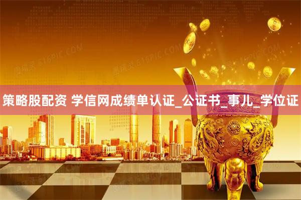 策略股配资 学信网成绩单认证_公证书_事儿_学位证