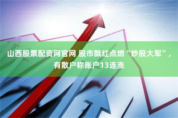 山西股票配资网官网 股市飘红点燃“炒股大军”，有散户称账户13连涨