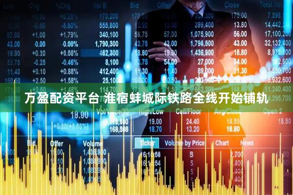 万盈配资平台 淮宿蚌城际铁路全线开始铺轨