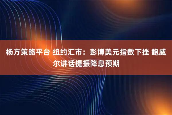 杨方策略平台 纽约汇市：彭博美元指数下挫 鲍威尔讲话提振降息预期