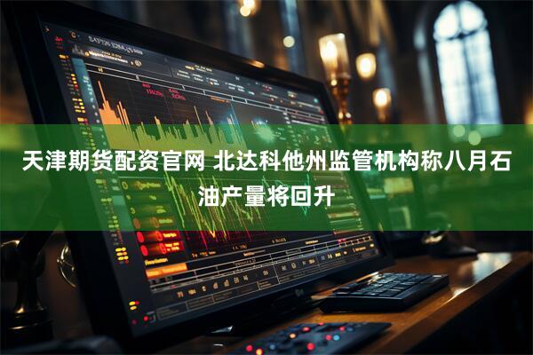 天津期货配资官网 北达科他州监管机构称八月石油产量将回升