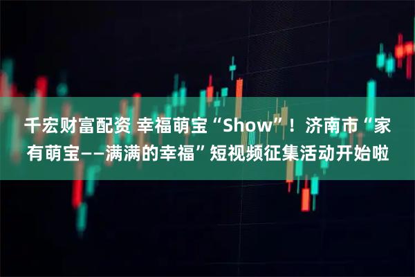 千宏财富配资 幸福萌宝“Show”！济南市“家有萌宝——满满的幸福”短视频征集活动开始啦
