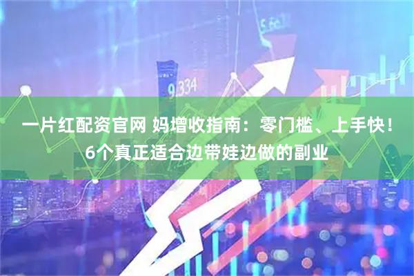 一片红配资官网 妈增收指南：零门槛、上手快！6个真正适合边带娃边做的副业