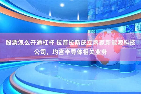 股票怎么开通杠杆 拉普拉斯成立两家新能源科技公司，均含半导体相关业务