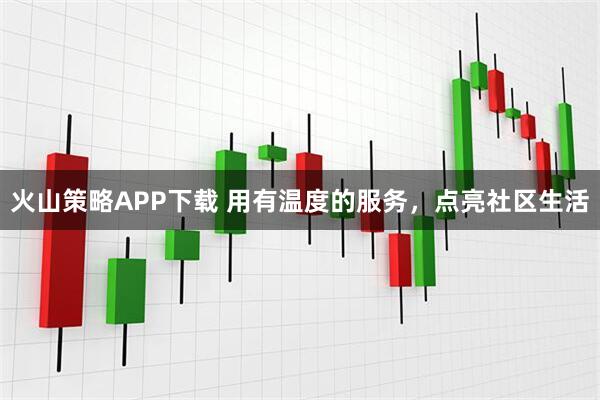 火山策略APP下载 用有温度的服务，点亮社区生活