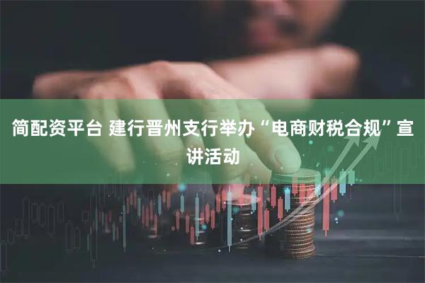 简配资平台 建行晋州支行举办“电商财税合规”宣讲活动