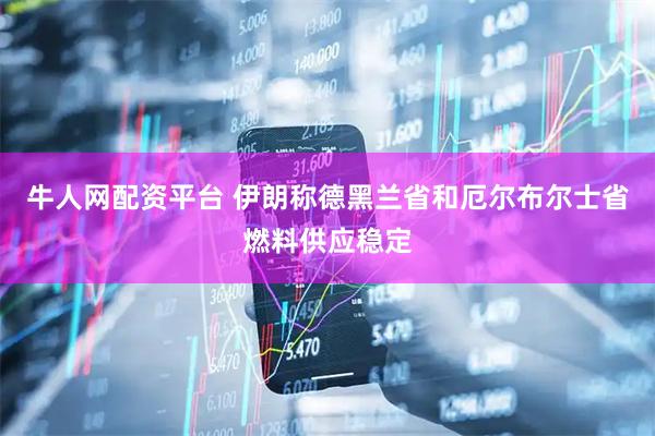 牛人网配资平台 伊朗称德黑兰省和厄尔布尔士省燃料供应稳定