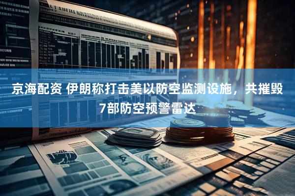 京海配资 伊朗称打击美以防空监测设施，共摧毁7部防空预警雷达