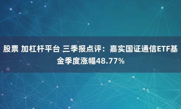 股票 加杠杆平台 三季报点评：嘉实国证通信ETF基金季度涨幅48.77%