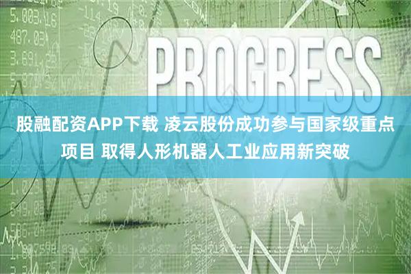 股融配资APP下载 凌云股份成功参与国家级重点项目 取得人形机器人工业应用新突破