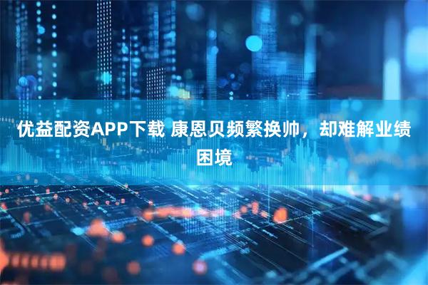 优益配资APP下载 康恩贝频繁换帅，却难解业绩困境
