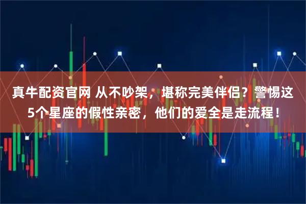 真牛配资官网 从不吵架，堪称完美伴侣？警惕这5个星座的假性亲密，他们的爱全是走流程！