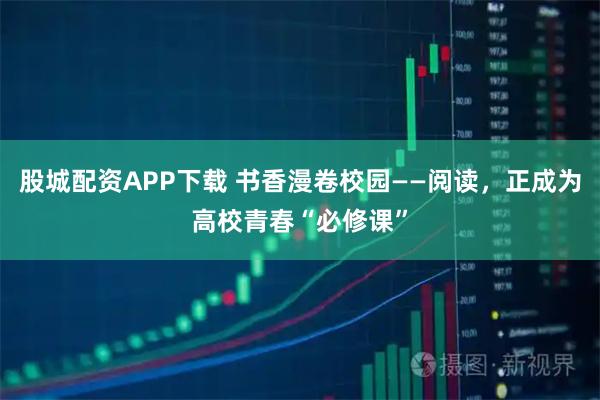 股城配资APP下载 书香漫卷校园——阅读，正成为高校青春“必修课”