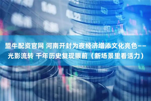 盟牛配资官网 河南开封为夜经济增添文化亮色——光影流转 千年历史复现眼前（新场景里看活力）
